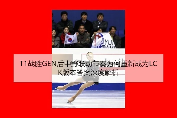 T1战胜GEN后中野联动节奏为何重新成为LCK版本答案深度解析